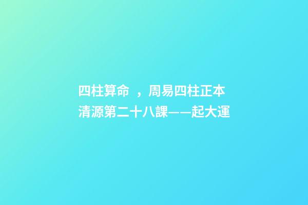 四柱算命，周易四柱正本清源第二十八課——起大運